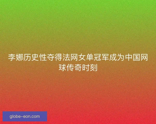 李娜历史性夺得法网女单冠军成为中国网球传奇时刻
